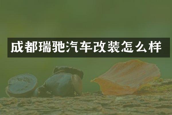 成都瑞驰汽车改装怎么样