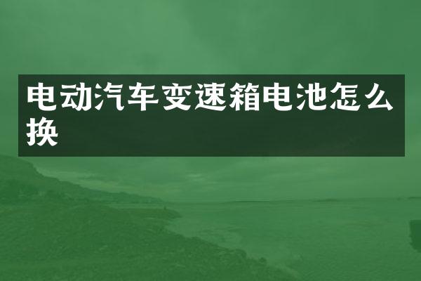 电动汽车变速箱电池怎么换