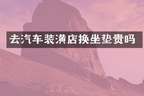 去汽车装潢店换坐垫贵吗