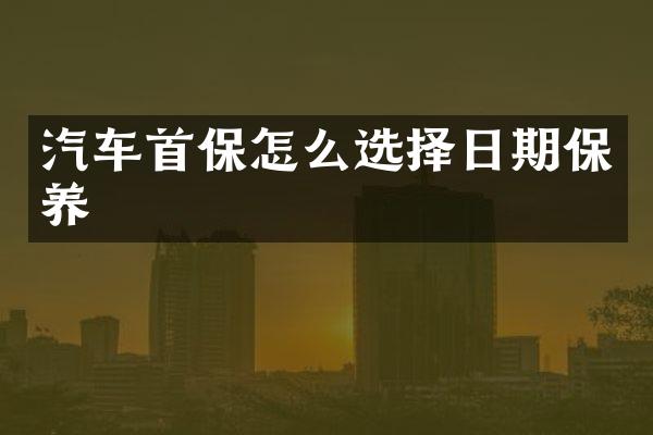 汽车首保怎么选择日期保养
