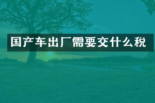 国产车出厂需要交什么税