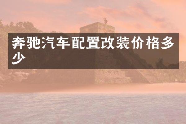 奔驰汽车配置改装价格多少