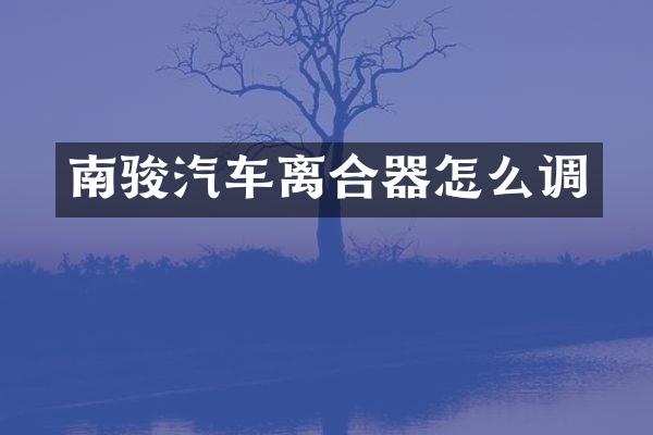 南骏汽车离合器怎么调