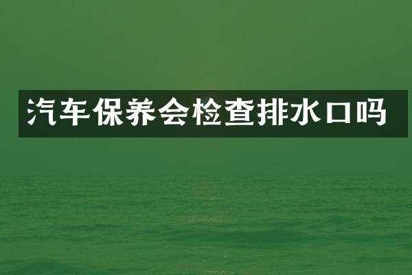 汽车保养会检查排水口吗
