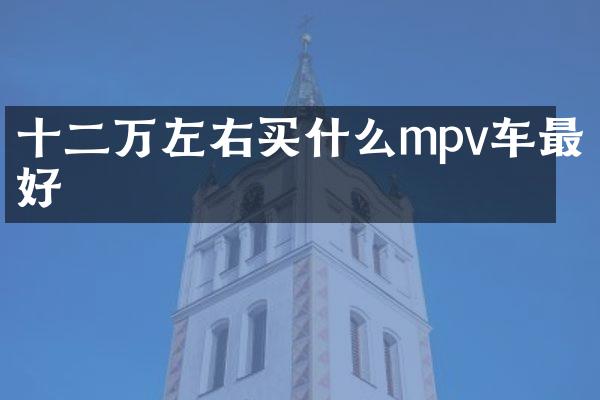 十二万左右买什么mpv车最好