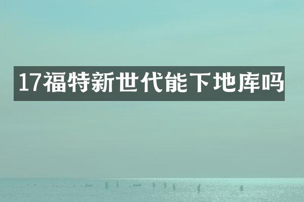 17福特新世代能下地库吗
