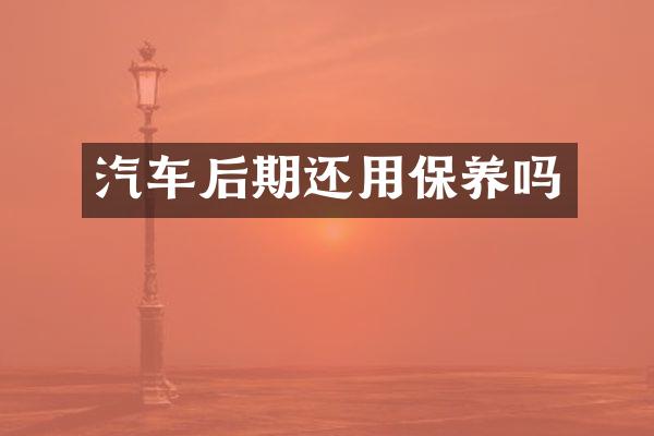 汽车后期还用保养吗