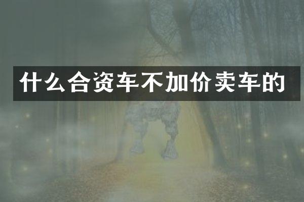 什么合资车不加价卖车的