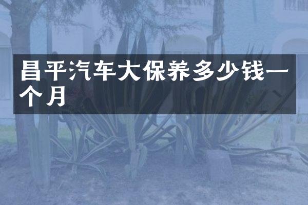 昌平汽车大保养多少钱一个月