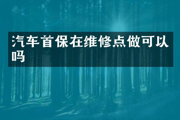 汽车首保在维修点做可以吗