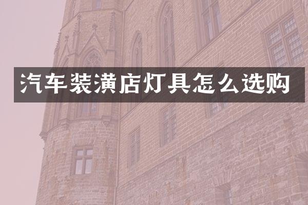 汽车装潢店灯具怎么选购