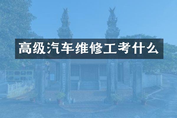 高级汽车维修工考什么