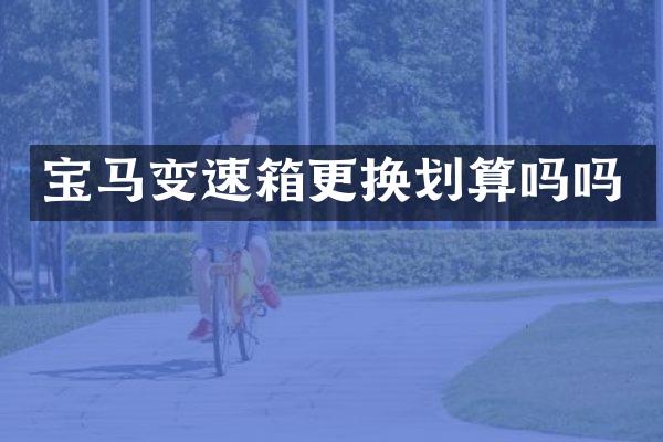 宝马变速箱更换划算吗吗