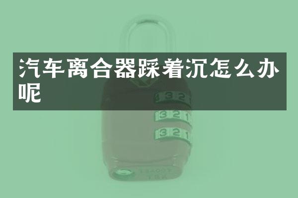 汽车离合器踩着沉怎么办呢