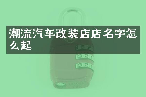 潮流汽车改装店店名字怎么起
