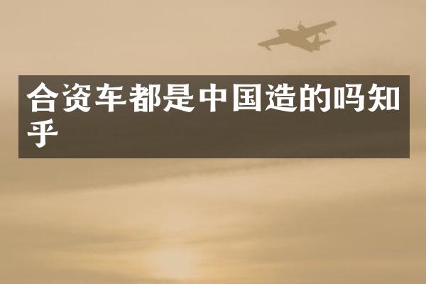 合资车都是中国造的吗知乎