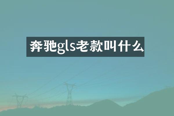 奔驰gls老款叫什么