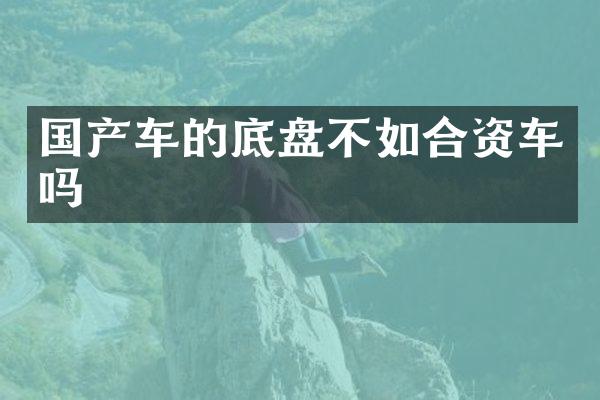 国产车的底盘不如合资车吗