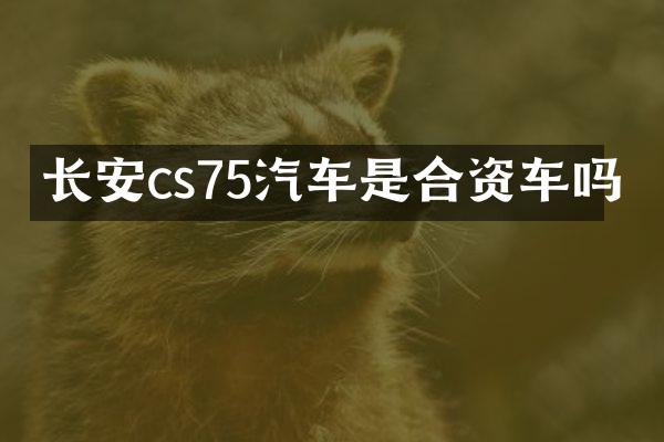 长安cs75汽车是合资车吗