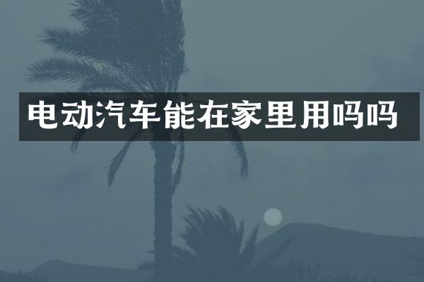 电动汽车能在家里用吗吗