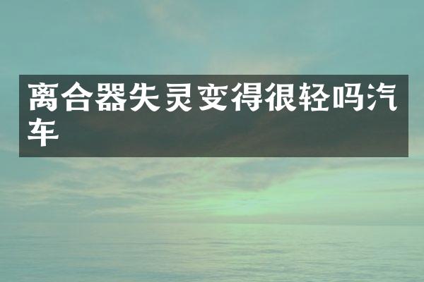 离合器失灵变得很轻吗汽车