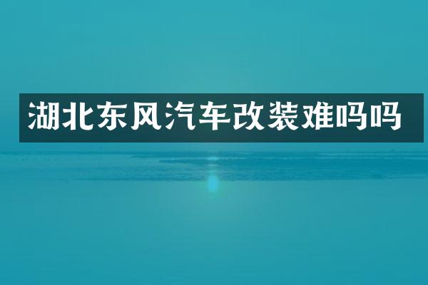 湖北东风汽车改装难吗吗