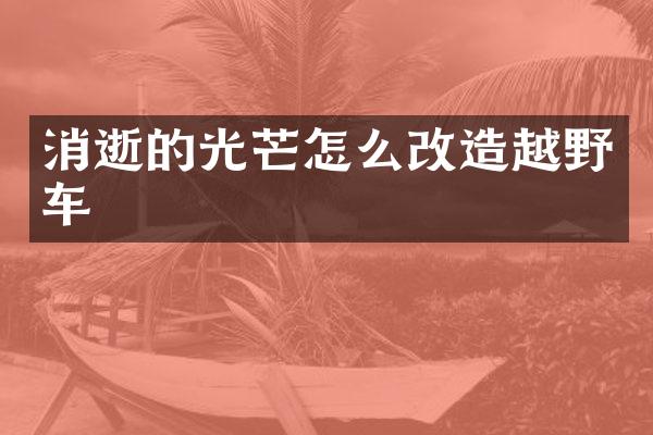 消逝的光芒怎么改造越野车