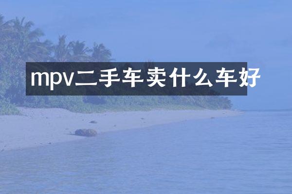 mpv二手车卖什么车好
