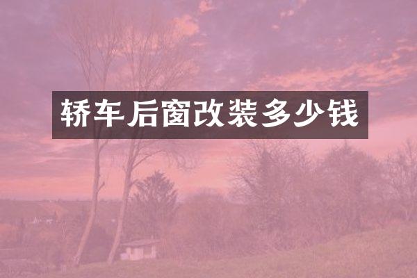 轿车后窗改装多少钱