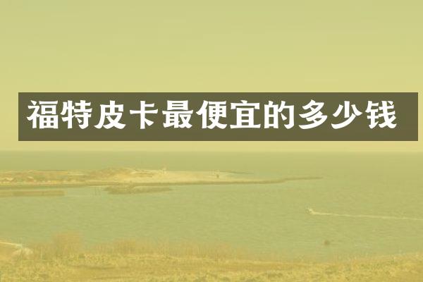 福特皮卡最便宜的多少钱