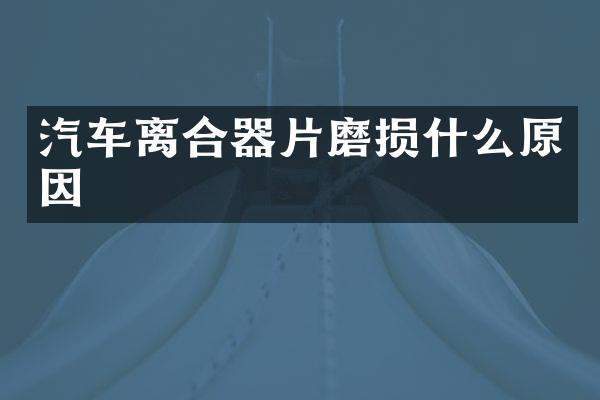 汽车离合器片磨损什么原因