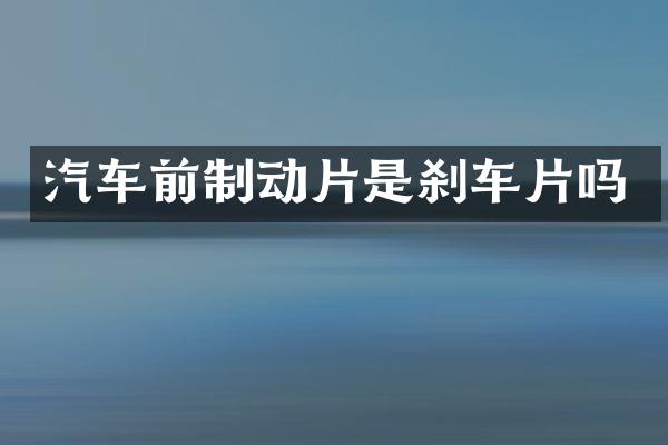 汽车前制动片是刹车片吗