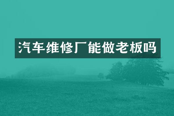汽车维修厂能做老板吗