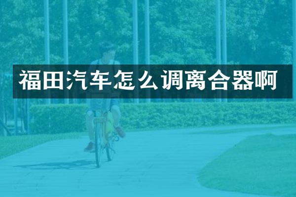 福田汽车怎么调离合器啊