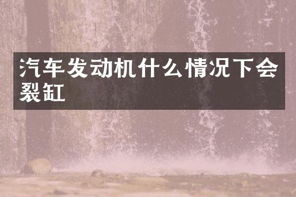 汽车发动机什么情况下会裂缸