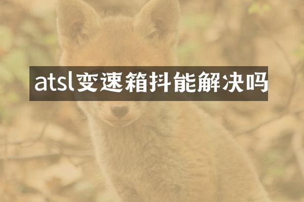 atsl变速箱抖能解决吗