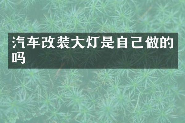 汽车改装大灯是自己做的吗