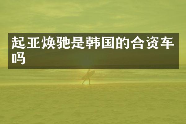 起亚焕驰是韩国的合资车吗