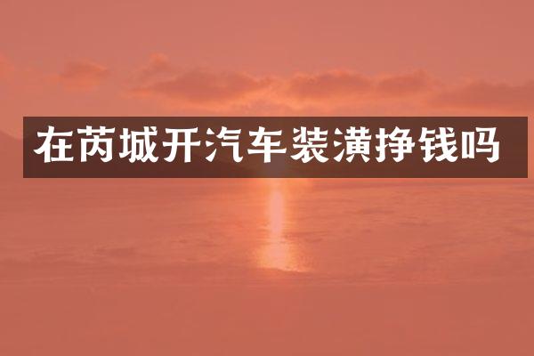 在芮城开汽车装潢挣钱吗