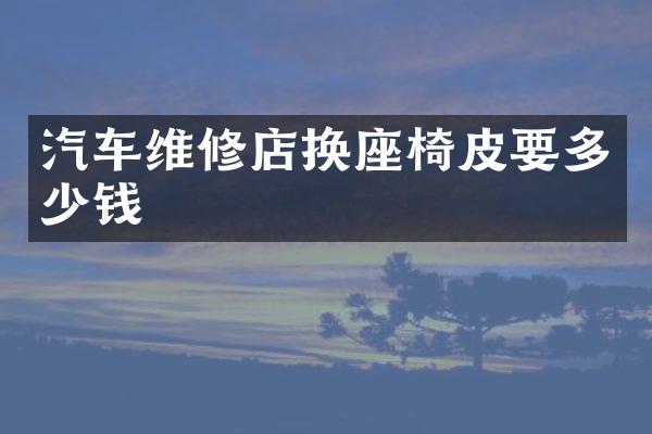 汽车维修店换座椅皮要多少钱