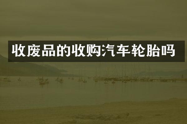 收废品的收购汽车轮胎吗
