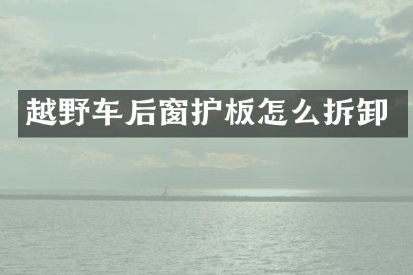 越野车后窗护板怎么拆卸