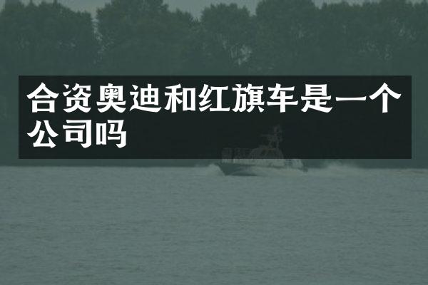 合资奥迪和红旗车是一个公司吗
