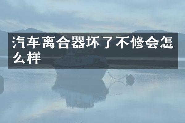 汽车离合器坏了不修会怎么样