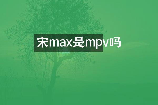宋max是mpv吗