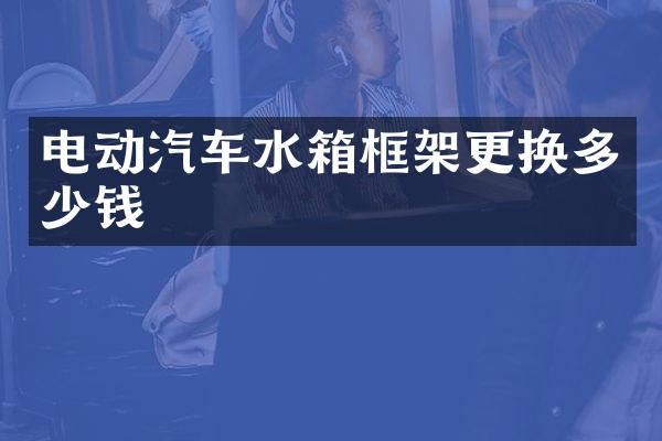 电动汽车水箱框架更换多少钱