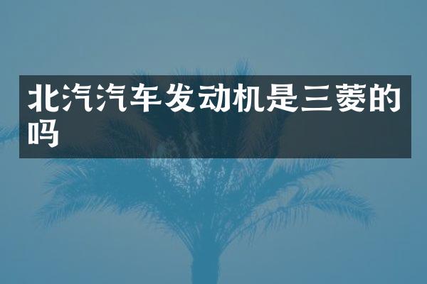 北汽汽车发动机是三菱的吗