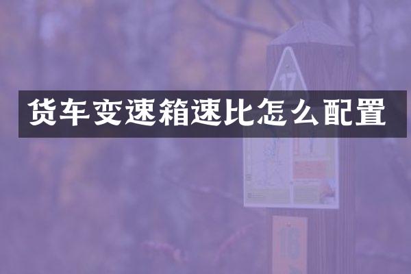 货车变速箱速比怎么配置