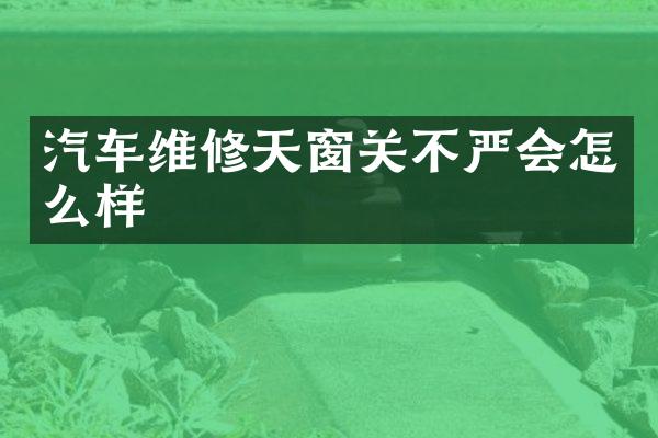 汽车维修天窗关不严会怎么样