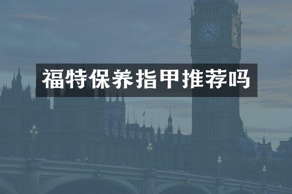 福特保养指甲推荐吗